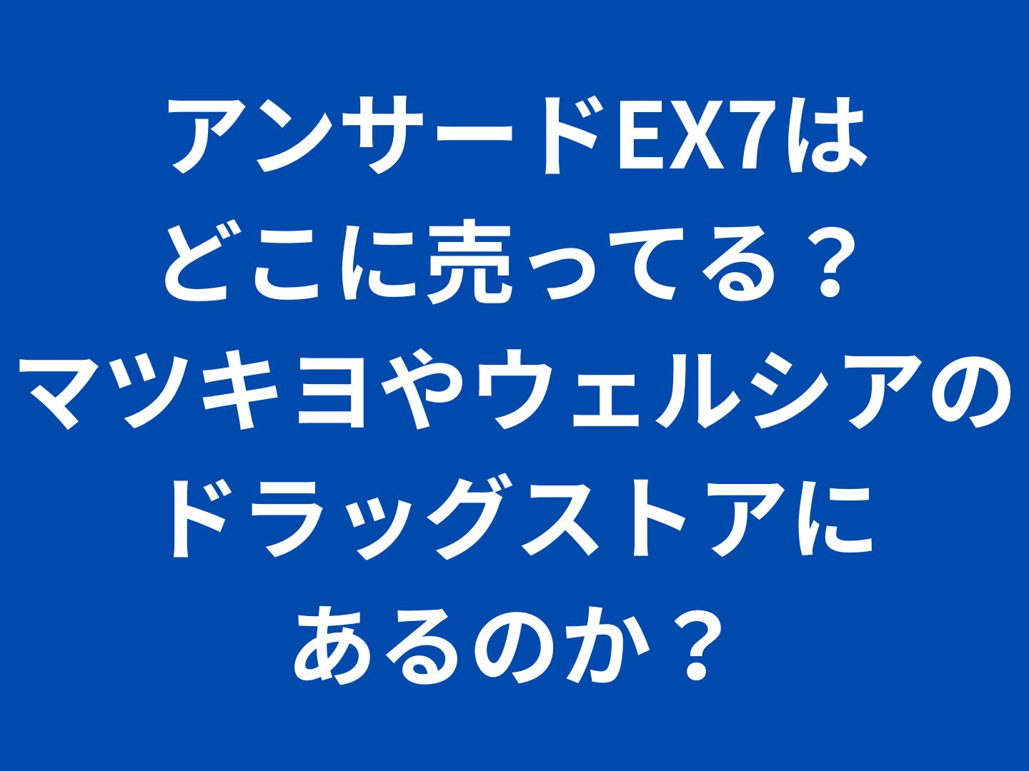 アンサードEX7はどこに売ってる？マツキヨはウェルシアのドラッグストアにあるのか？