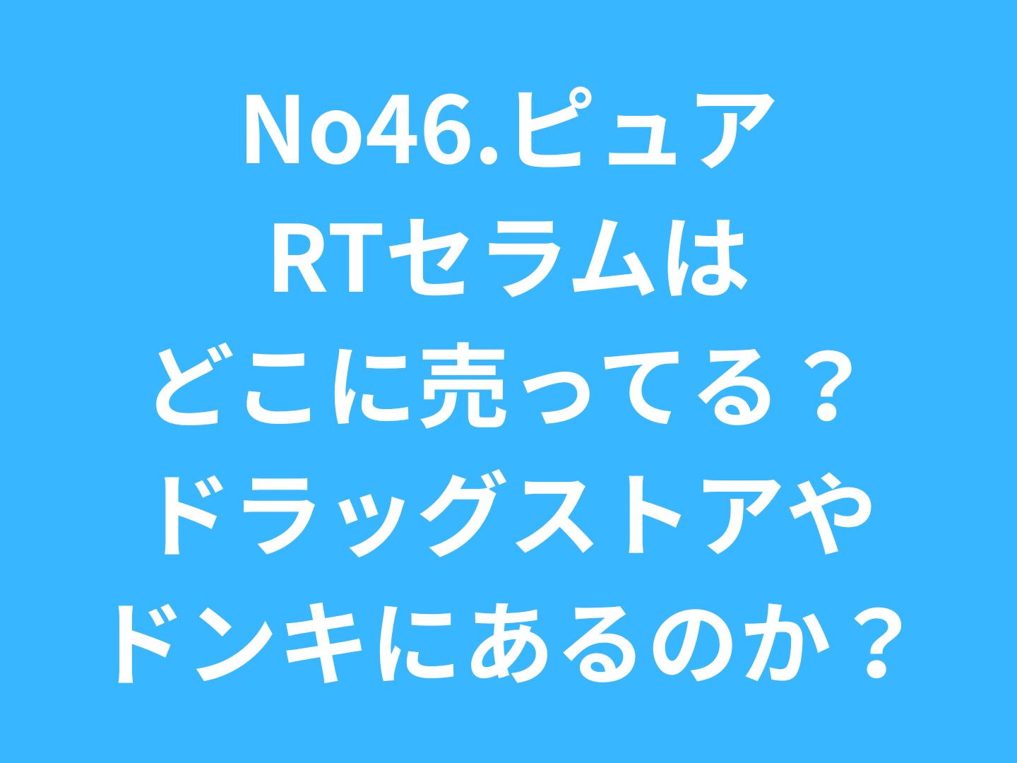 No46.ピュアRTセラムはどこに売ってる?ドラッグストアやドンキにあるのか?