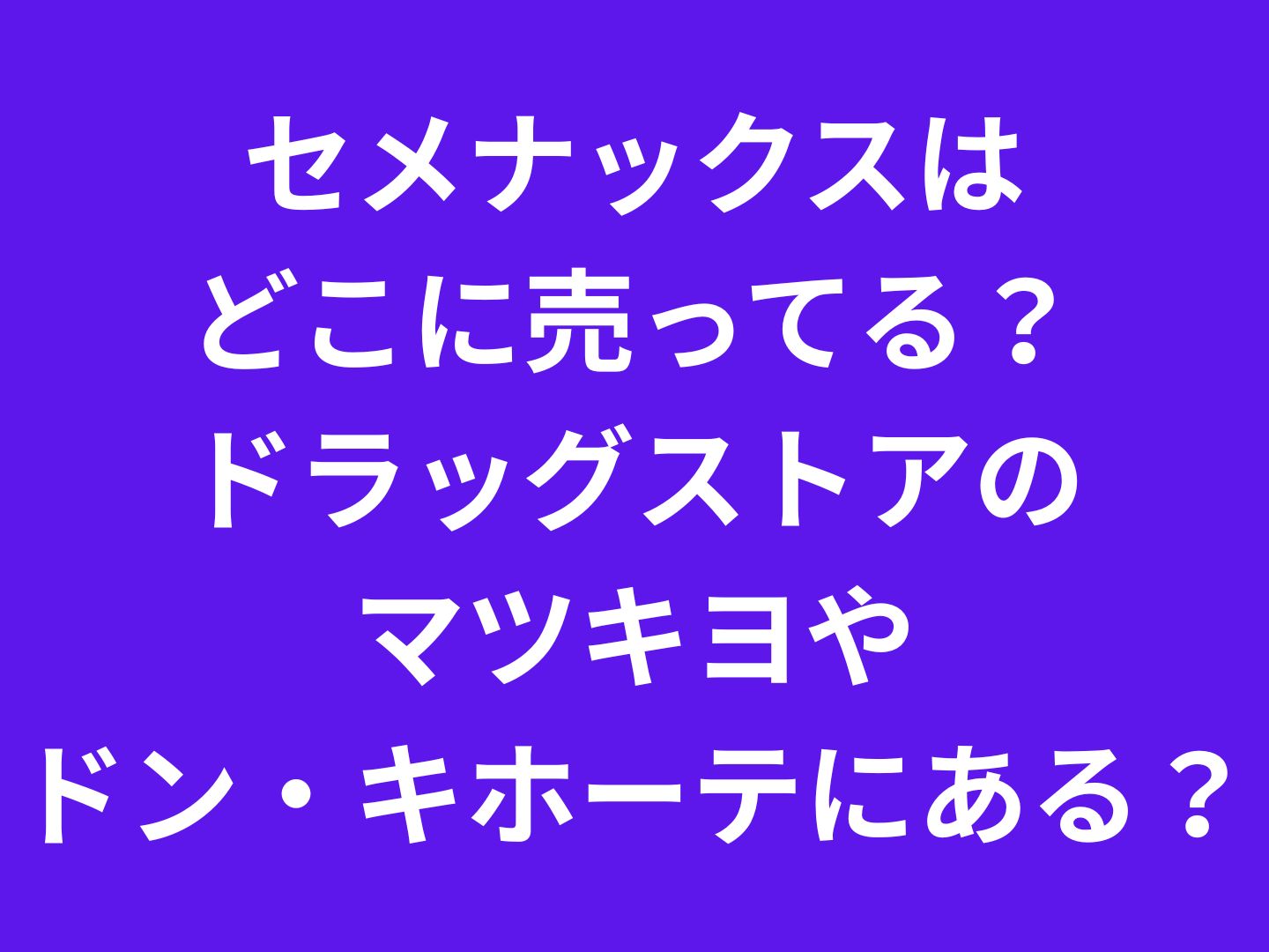 セメナックスはどこに売ってる？ドラッグストアのマツキヨやドン・キホーテにあるのか？