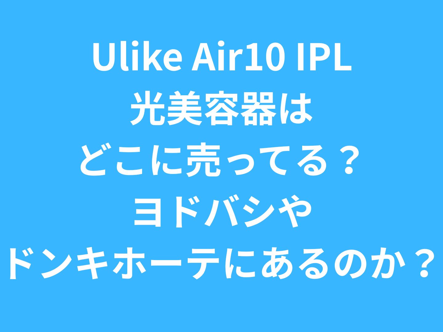 Ulike Air10 IPL光美容器はどこに売ってる？ヨドバシやドン・キホーテにあるのか？