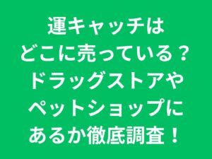 運キャッチはどこに売っている?ドラッグストアやペットショップにあるか徹底調査!